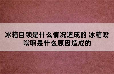 冰箱自锁是什么情况造成的 冰箱嗡嗡响是什么原因造成的